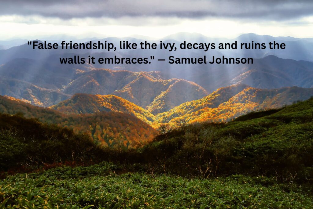 "False friendship, like the ivy, decays and ruins the walls it embraces." — Samuel Johnson