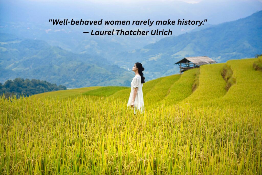 "Well-behaved women rarely make history." — Laurel Thatcher Ulrich