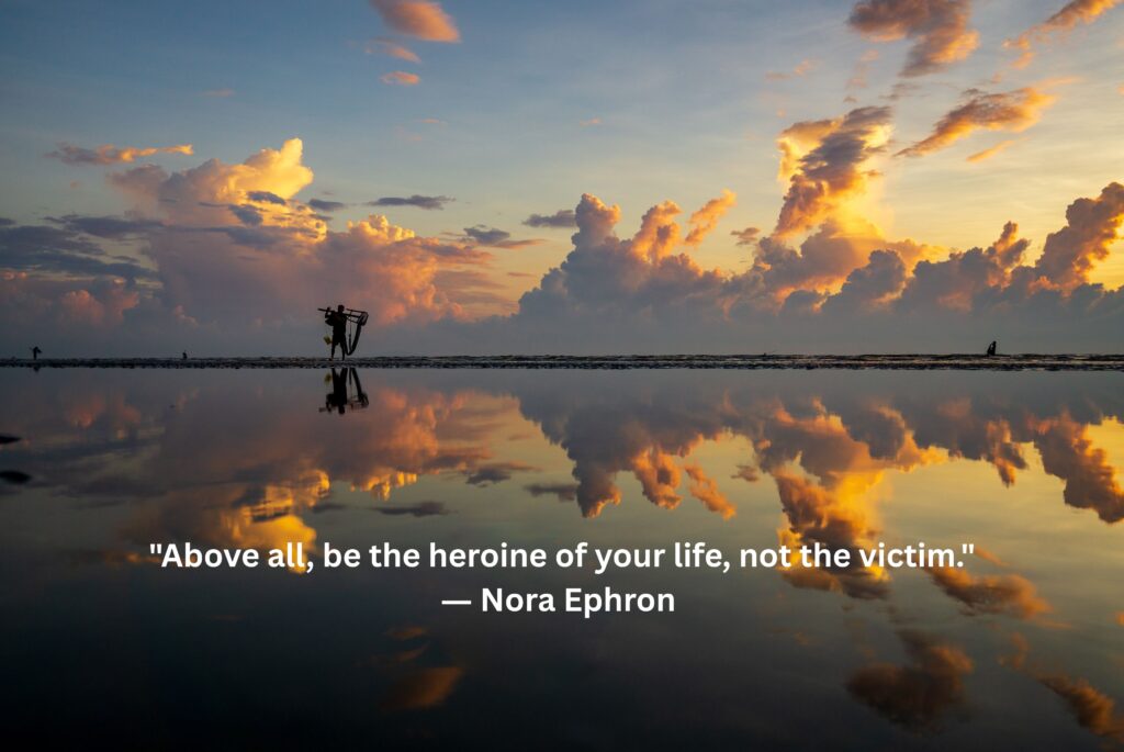 "Above all, be the heroine of your life, not the victim." ― Nora Ephron 